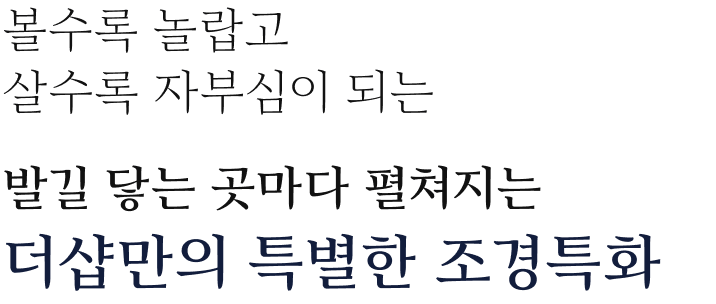 볼수록 놀랍고 살수록 자부심이 되는 발길 닿는 곳마다 펼쳐지는 더샵만의 특별한 조경특화